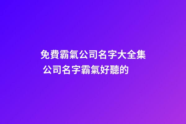 免費霸氣公司名字大全集 公司名字霸氣好聽的